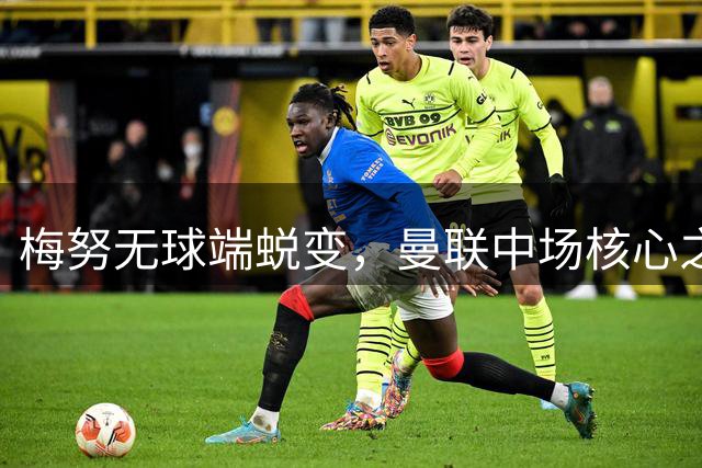 梅努无球端蜕变，曼联中场核心之争他仍是首选